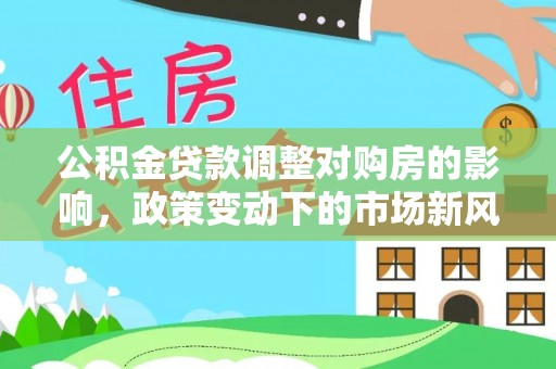 汶上公积金贷款调整对购房的影响，政策变动下的市场新风向