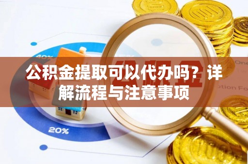汶上公积金提取可以代办吗？详解流程与注意事项