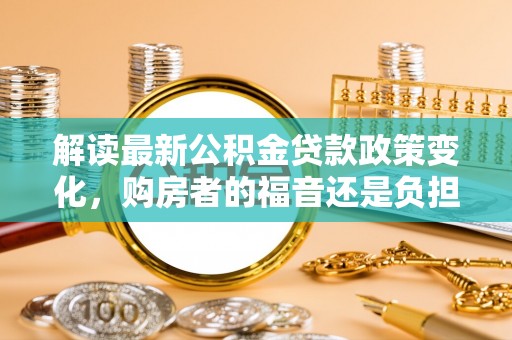 汶上解读最新公积金贷款政策变化，购房者的福音还是负担？