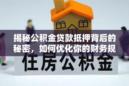 汶上揭秘公积金贷款抵押背后的秘密，如何优化你的财务规划