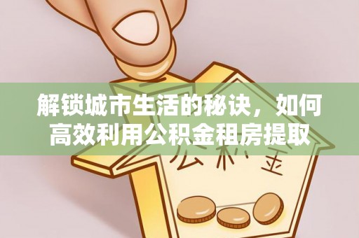 汶上解锁城市生活的秘诀，如何高效利用公积金租房提取