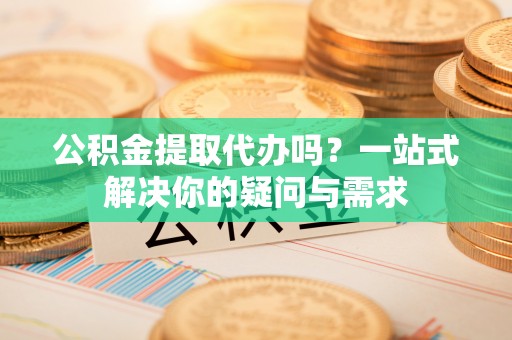 汶上公积金提取代办吗？一站式解决你的疑问与需求