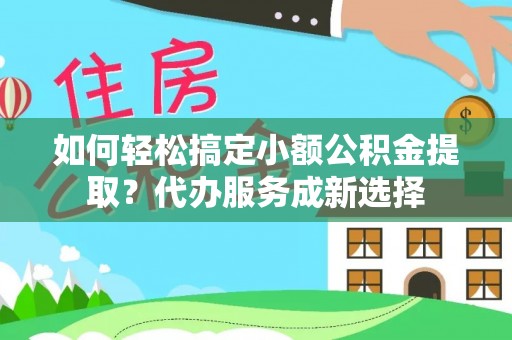 汶上如何轻松搞定小额公积金提取？代办服务成新选择