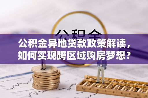 汶上公积金异地贷款政策解读，如何实现跨区域购房梦想？