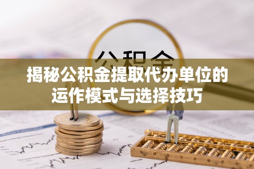 汶上揭秘公积金提取代办单位的运作模式与选择技巧