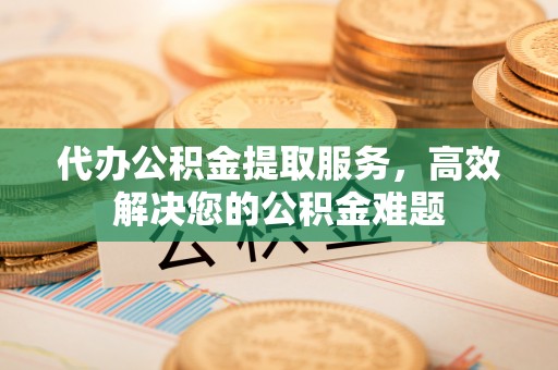 汶上代办公积金提取服务，高效解决您的公积金难题