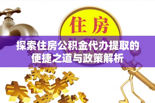 汶上探索住房公积金代办提取的便捷之道与政策解析