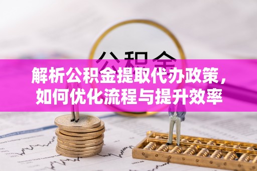 汶上解析公积金提取代办政策，如何优化流程与提升效率