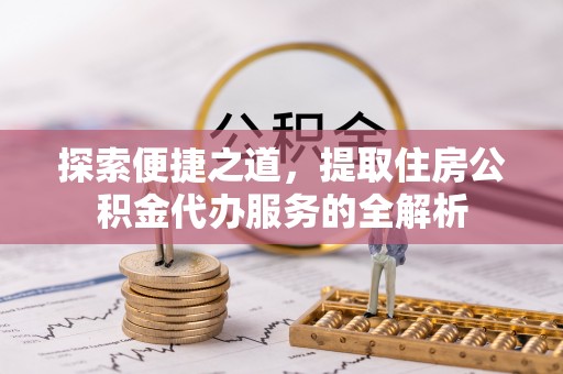 汶上探索便捷之道，提取住房公积金代办服务的全解析
