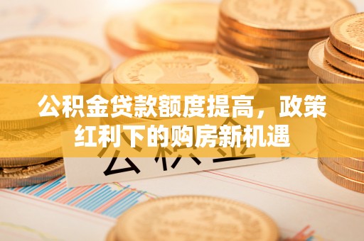 汶上公积金贷款额度提高，政策红利下的购房新机遇