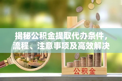 汶上揭秘公积金提取代办条件，流程、注意事项及高效解决方案