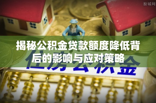 汶上揭秘公积金贷款额度降低背后的影响与应对策略