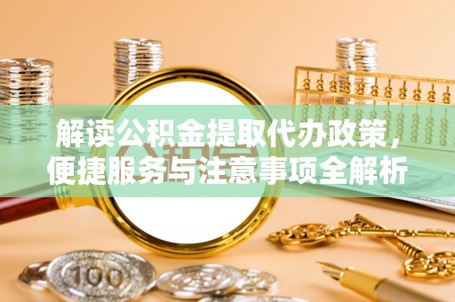 汶上解读公积金提取代办政策，便捷服务与注意事项全解析