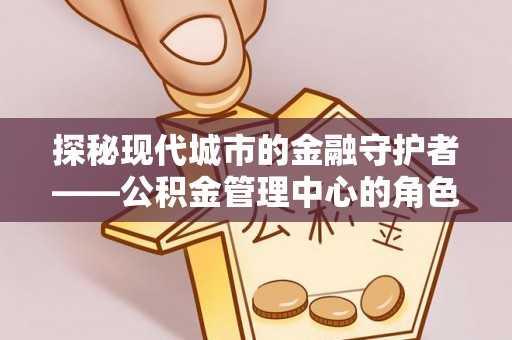 汶上探秘现代城市的金融守护者——公积金管理中心的角色与使命