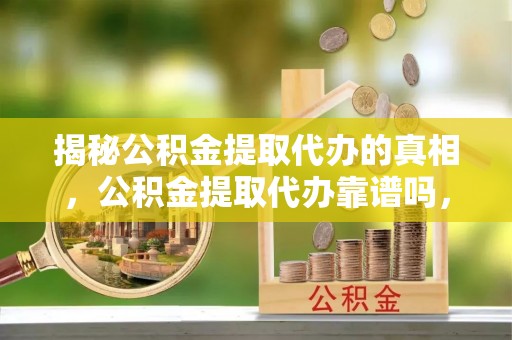 汶上揭秘公积金提取代办的真相，公积金提取代办靠谱吗，如何选择专业服务？