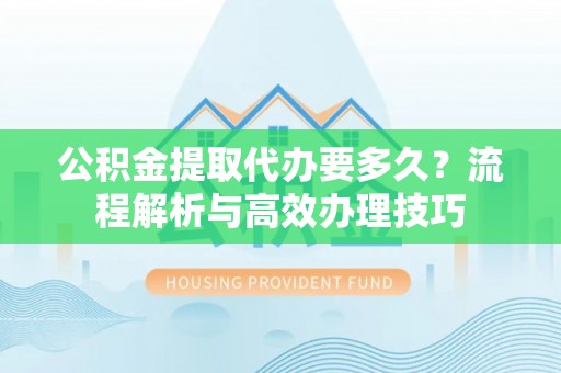 汶上公积金提取代办要多久？流程解析与高效办理技巧