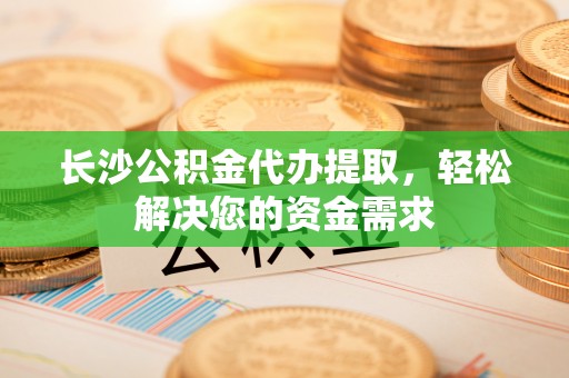汶上长沙公积金代办提取，轻松解决您的资金需求