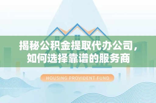 汶上揭秘公积金提取代办公司，如何选择靠谱的服务商