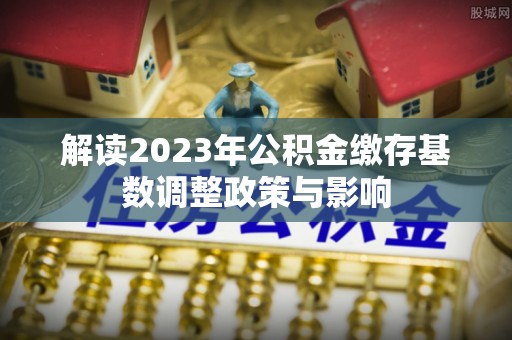 汶上解读2023年公积金缴存基数调整政策与影响