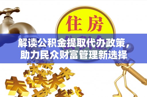 汶上解读公积金提取代办政策，助力民众财富管理新选择