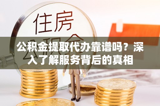 汶上公积金提取代办靠谱吗？深入了解服务背后的真相