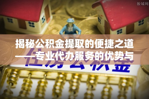 汶上揭秘公积金提取的便捷之道——专业代办服务的优势与选择