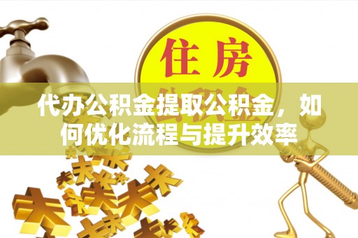 汶上代办公积金提取公积金，如何优化流程与提升效率