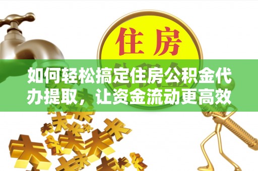 汶上如何轻松搞定住房公积金代办提取，让资金流动更高效