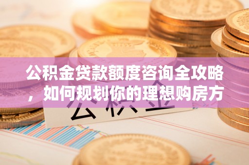 汶上公积金贷款额度咨询全攻略，如何规划你的理想购房方案