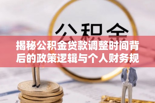 汶上揭秘公积金贷款调整时间背后的政策逻辑与个人财务规划