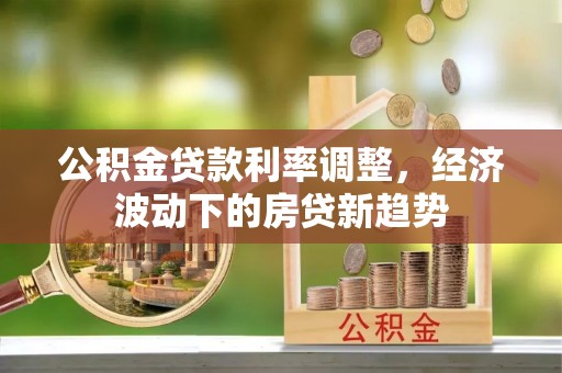 汶上公积金贷款利率调整，经济波动下的房贷新趋势