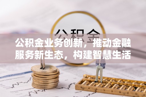 汶上公积金业务创新，推动金融服务新生态，构建智慧生活新未来