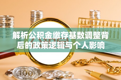 汶上解析公积金缴存基数调整背后的政策逻辑与个人影响