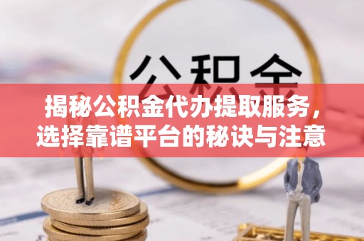 汶上揭秘公积金代办提取服务，选择靠谱平台的秘诀与注意事项