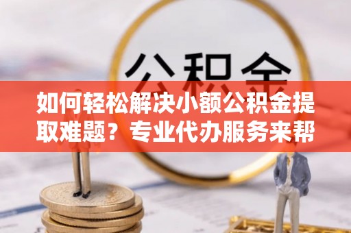 汶上如何轻松解决小额公积金提取难题？专业代办服务来帮忙