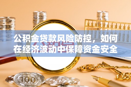汶上公积金贷款风险防控，如何在经济波动中保障资金安全
