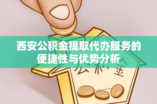 汶上西安公积金提取代办服务的便捷性与优势分析