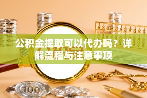 汶上公积金提取可以代办吗？详解流程与注意事项