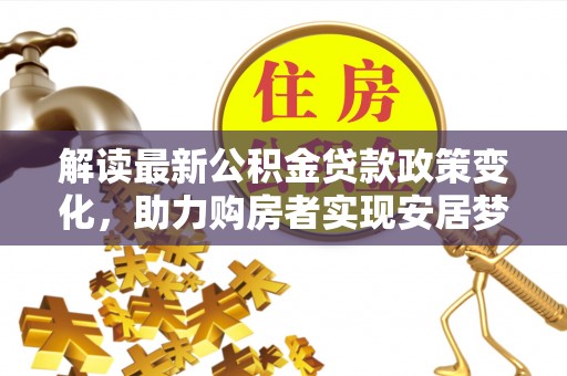 汶上解读最新公积金贷款政策变化，助力购房者实现安居梦想