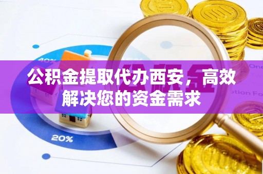 汶上公积金提取代办西安，高效解决您的资金需求