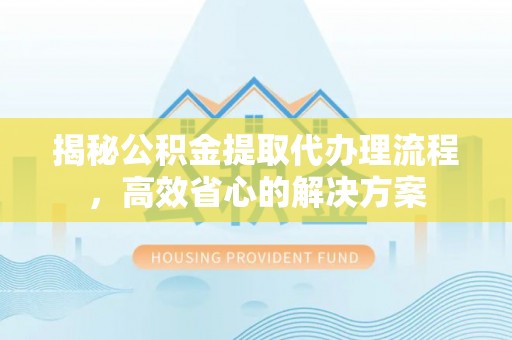 汶上揭秘公积金提取代办理流程，高效省心的解决方案