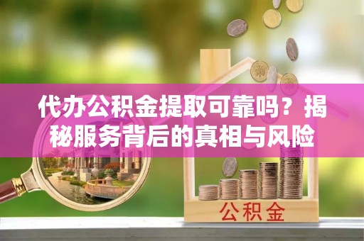 汶上代办公积金提取可靠吗？揭秘服务背后的真相与风险
