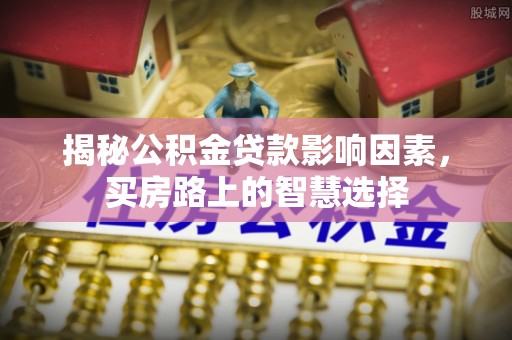汶上揭秘公积金贷款影响因素，买房路上的智慧选择