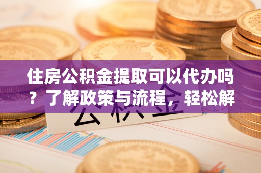 汶上住房公积金提取可以代办吗？了解政策与流程，轻松解决疑惑