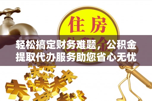 汶上轻松搞定财务难题，公积金提取代办服务助您省心无忧