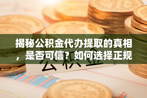 汶上揭秘公积金代办提取的真相，是否可信？如何选择正规服务？
