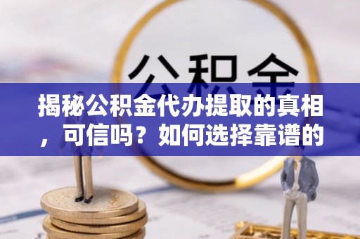 汶上揭秘公积金代办提取的真相，可信吗？如何选择靠谱的服务商？