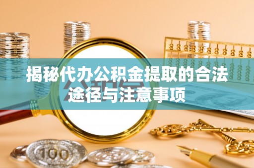 汶上揭秘代办公积金提取的合法途径与注意事项