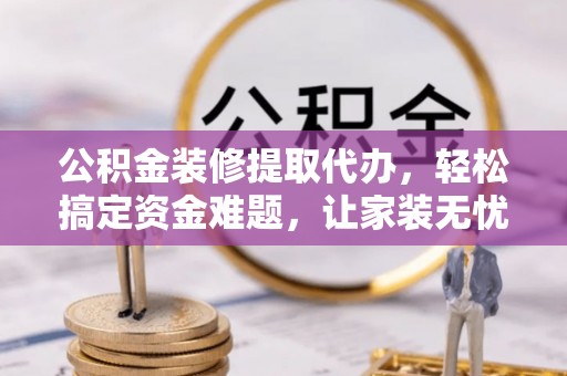 汶上公积金装修提取代办，轻松搞定资金难题，让家装无忧