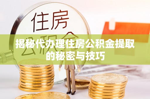 汶上揭秘代办理住房公积金提取的秘密与技巧